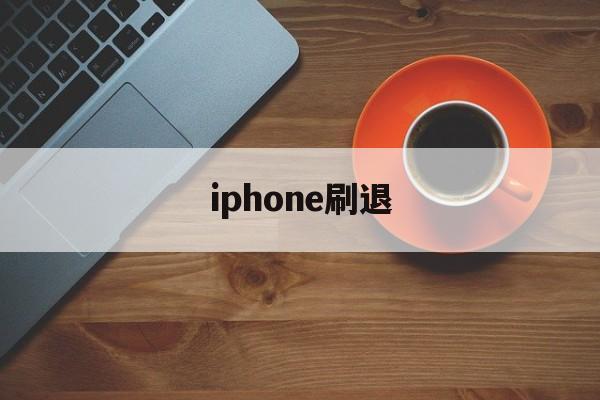 iphone刷退(ios刷退款是真的吗)