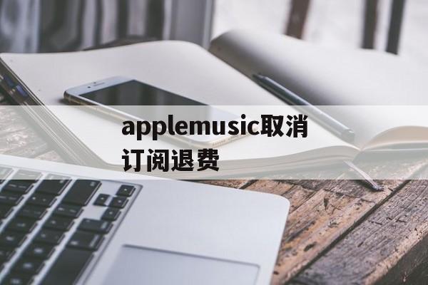 applemusic取消订阅退费(applemusic取消订阅 歌曲去哪里)